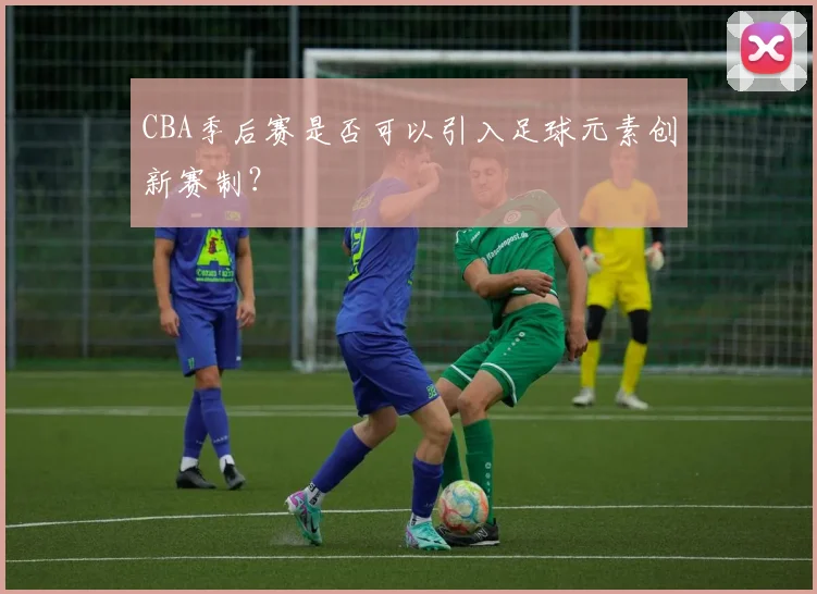 CBA季后赛是否可以引入足球元素创新赛制？