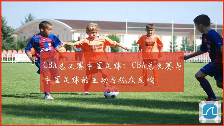 CBA总决赛中国足球：CBA总决赛与中国足球的互动与观众反响