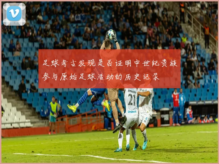 足球考古发现是否证明中世纪贵族参与原始足球活动的历史记录