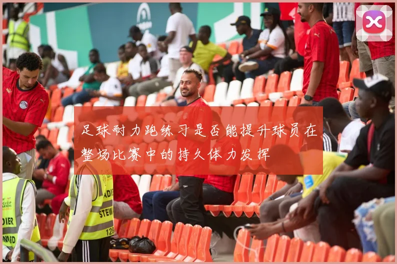 足球耐力跑练习是否能提升球员在整场比赛中的持久体力发挥