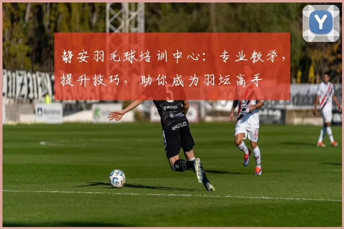 静安羽毛球培训中心：专业教学，提升技巧，助你成为羽坛高手