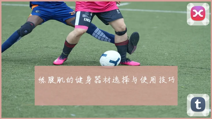 练腹肌的健身器材选择与使用技巧