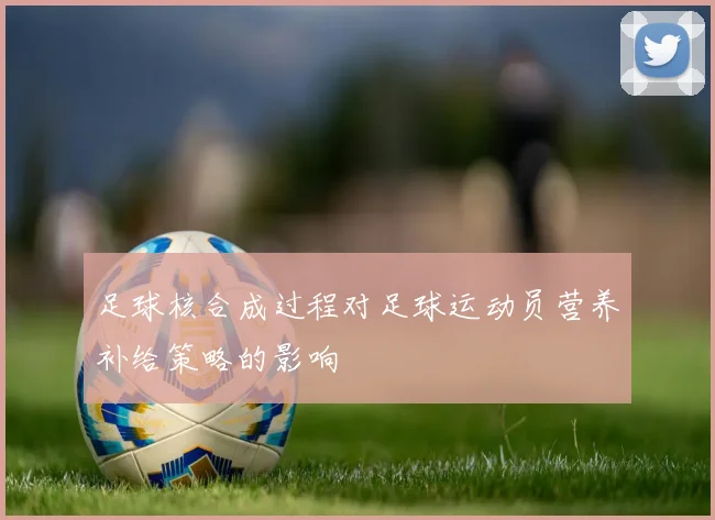 足球核合成过程对足球运动员营养补给策略的影响