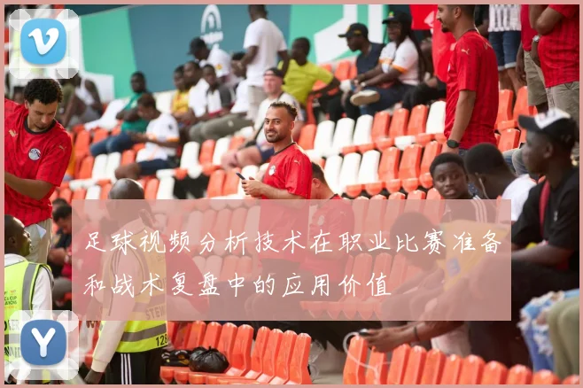 足球视频分析技术在职业比赛准备和战术复盘中的应用价值