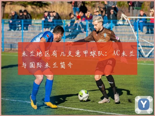 米兰地区有几支意甲球队：AC米兰与国际米兰简介